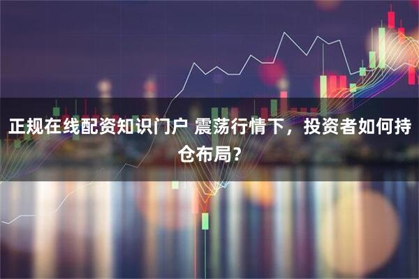 正规在线配资知识门户 震荡行情下，投资者如何持仓布局？