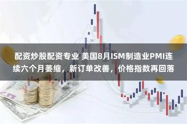 配资炒股配资专业 美国8月ISM制造业PMI连续六个月萎缩，新订单改善，价格指数再回落