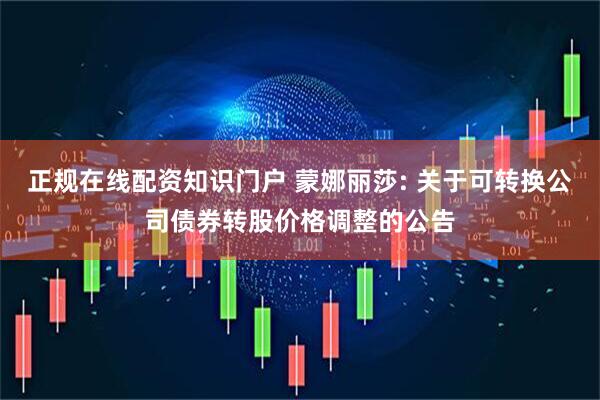 正规在线配资知识门户 蒙娜丽莎: 关于可转换公司债券转股价格调整的公告