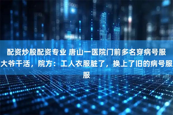配资炒股配资专业 唐山一医院门前多名穿病号服大爷干活，院方：工人衣服脏了，换上了旧的病号服
