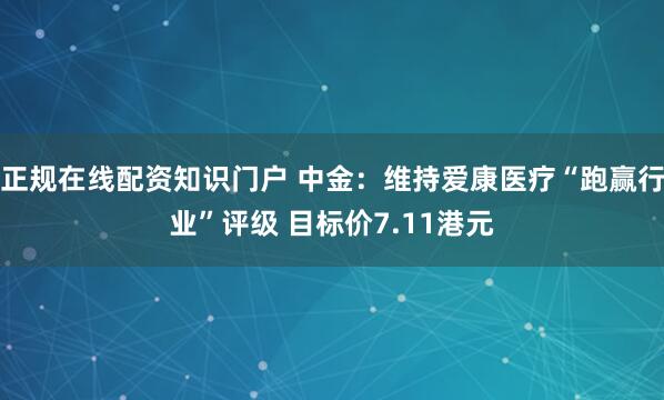 正规在线配资知识门户 中金：维持爱康医疗“跑赢行业”评级 目标价7.11港元