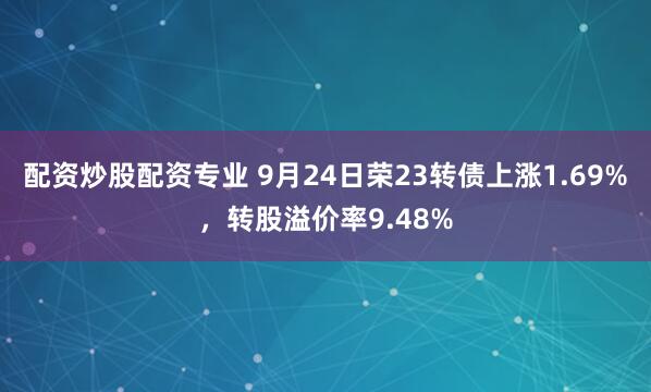 配资炒股配资专业 9月24日荣23转债上涨1.69%，转股溢价率9.48%