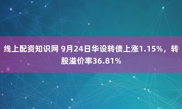 线上配资知识网 9月24日华设转债上涨1.15%，转股溢价率36.81%