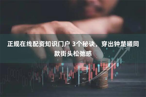 正规在线配资知识门户 3个秘诀，穿出钟楚曦同款街头松弛感