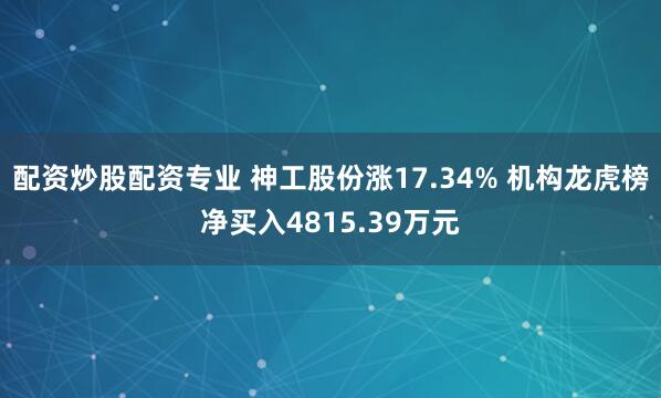 配资炒股配资专业 神工股份涨17.34% 机构龙虎榜净买入4815.39万元
