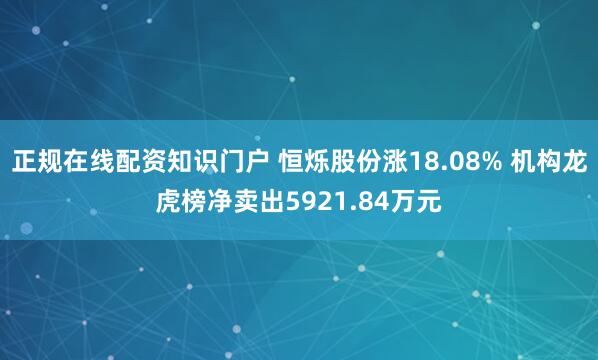 正规在线配资知识门户 恒烁股份涨18.08% 机构龙虎榜净卖出5921.84万元