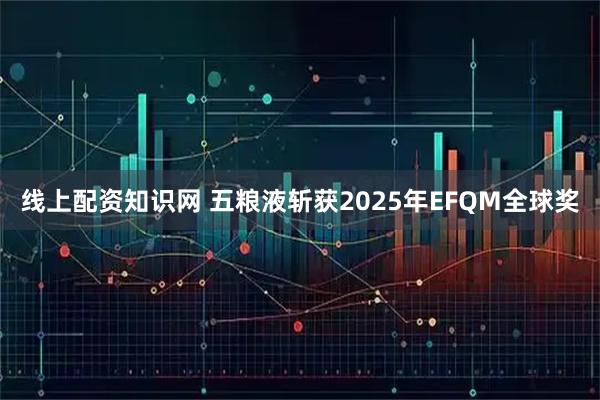 线上配资知识网 五粮液斩获2025年EFQM全球奖
