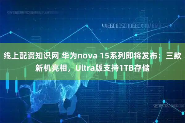 线上配资知识网 华为nova 15系列即将发布：三款新机亮相，Ultra版支持1TB存储