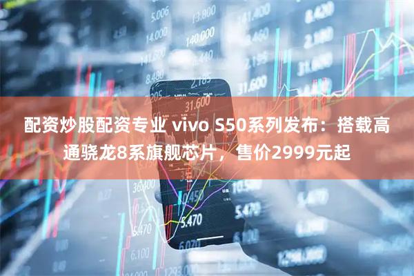 配资炒股配资专业 vivo S50系列发布：搭载高通骁龙8系旗舰芯片，售价2999元起