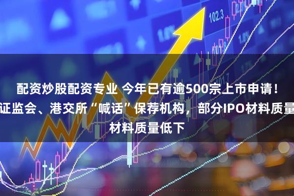 配资炒股配资专业 今年已有逾500宗上市申请！香港证监会、港交所“喊话”保荐机构，部分IPO材料质量低下