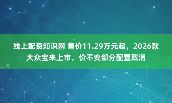 线上配资知识网 售价11.29万元起，2026款大众宝来上市，价不变部分配置取消