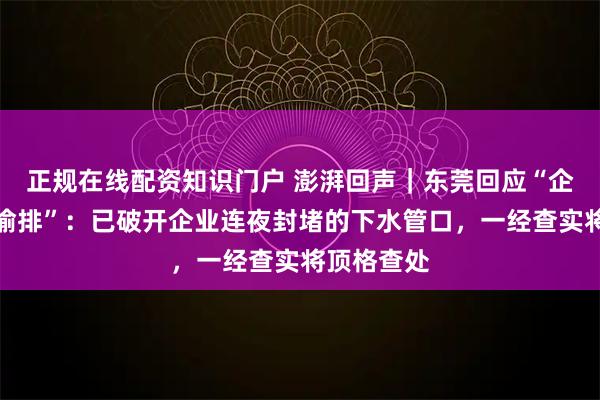 正规在线配资知识门户 澎湃回声｜东莞回应“企业被举报偷排”：已破开企业连夜封堵的下水管口，一经查实将顶格查处