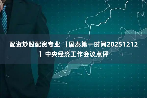 配资炒股配资专业 【国泰第一时间20251212】中央经济工作会议点评