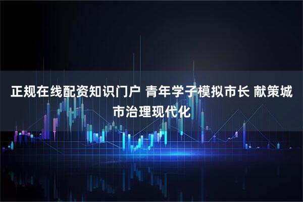 正规在线配资知识门户 青年学子模拟市长 献策城市治理现代化