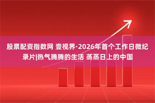 股票配资指数网 壹视界·2026年首个工作日微纪录片|热气腾腾的生活 蒸蒸日上的中国