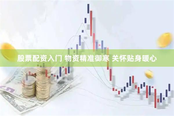 股票配资入门 物资精准御寒 关怀贴身暖心