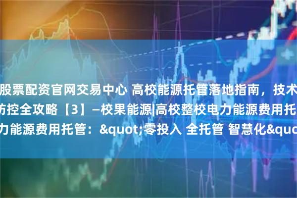 股票配资官网交易中心 高校能源托管落地指南，技术赋能+案例分享+风险防控全攻略【3】—校果能源|高校整校电力能源费用托管："零投入 全托管 智慧化" 模式解读