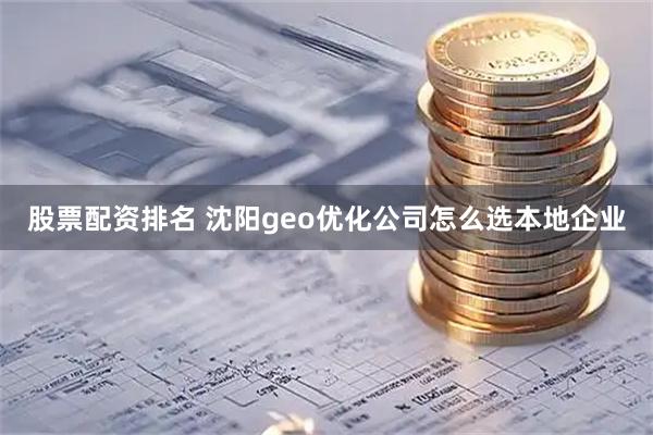 股票配资排名 沈阳geo优化公司怎么选本地企业
