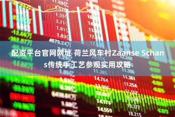 配资平台官网网址 荷兰风车村Zaanse Schans传统手工艺参观实用攻略