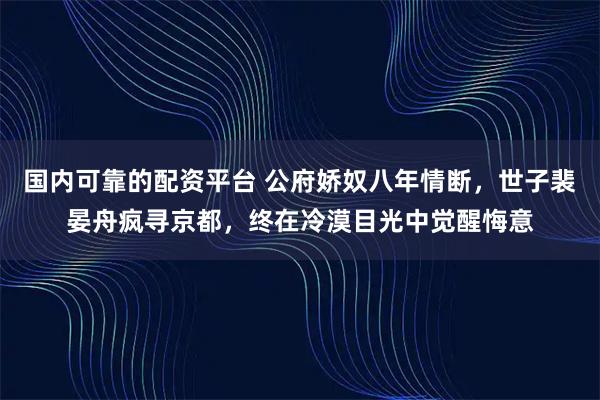 国内可靠的配资平台 公府娇奴八年情断，世子裴晏舟疯寻京都，终在冷漠目光中觉醒悔意