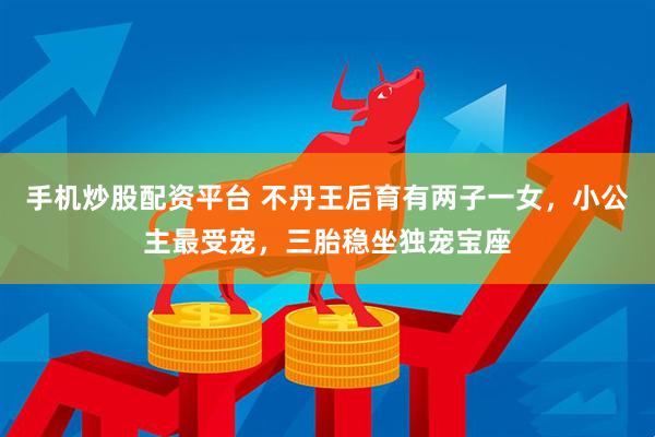 手机炒股配资平台 不丹王后育有两子一女，小公主最受宠，三胎稳坐独宠宝座