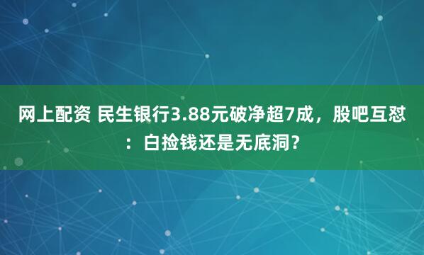 网上配资 民生银行3.88元破净超7成，股吧互怼：白捡钱还是无底洞？