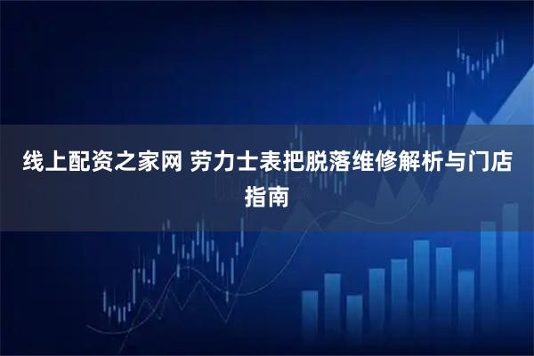 线上配资之家网 劳力士表把脱落维修解析与门店指南