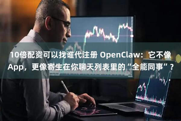 10倍配资可以找谁代注册 OpenClaw：它不像App，更像寄生在你聊天列表里的“全能同事”？