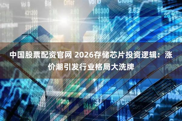 中国股票配资官网 2026存储芯片投资逻辑：涨价潮引发行业格局大洗牌