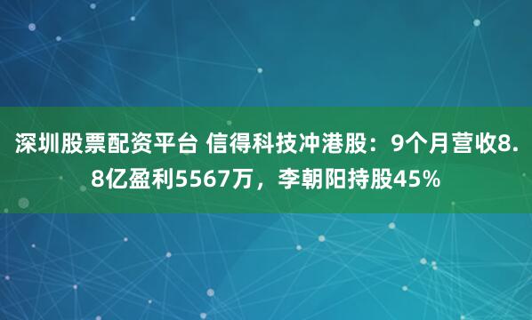 深圳股票配资平台 信得科技冲港股：9个月营收8.8亿盈利5567万，李朝阳持股45%