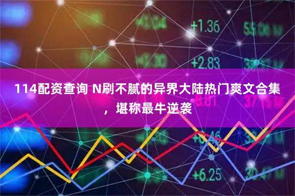 114配资查询 N刷不腻的异界大陆热门爽文合集，堪称最牛逆袭