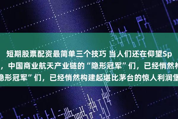 短期股票配资最简单三个技巧 当人们还在仰望SpaceX的万亿估值神话时，中国商业航天产业链的“隐形冠军”们，已经悄然构建起堪比茅台的惊人利润堡垒