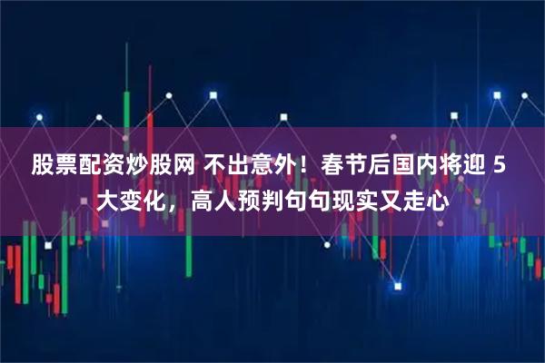 股票配资炒股网 不出意外！春节后国内将迎 5 大变化，高人预判句句现实又走心