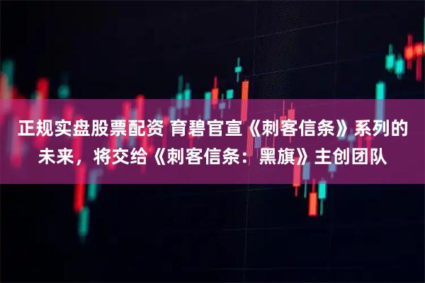 正规实盘股票配资 育碧官宣《刺客信条》系列的未来，将交给《刺客信条：黑旗》主创团队