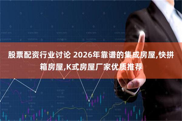 股票配资行业讨论 2026年靠谱的集成房屋,快拼箱房屋,K式房屋厂家优质推荐