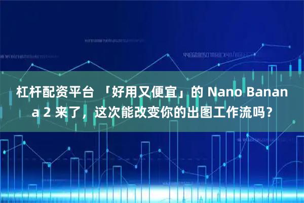 杠杆配资平台 「好用又便宜」的 Nano Banana 2 来了，这次能改变你的出图工作流吗？