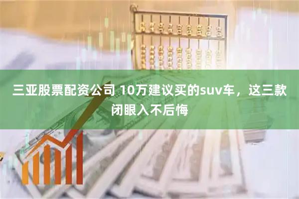三亚股票配资公司 10万建议买的suv车，这三款闭眼入不后悔