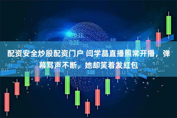 配资安全炒股配资门户 闫学晶直播照常开播，弹幕骂声不断，她却笑着发红包
