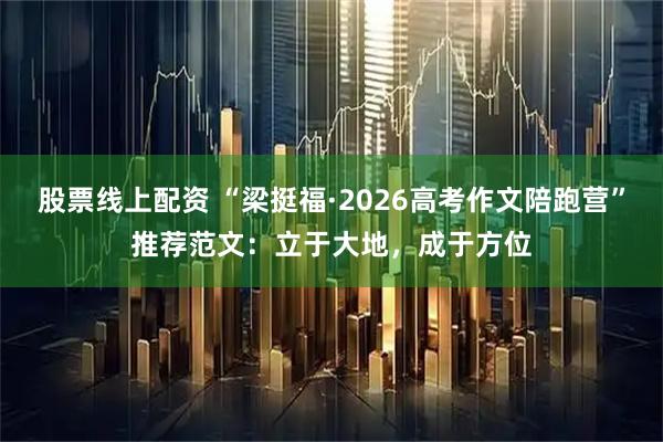 股票线上配资 “梁挺福·2026高考作文陪跑营”推荐范文：立于大地，成于方位