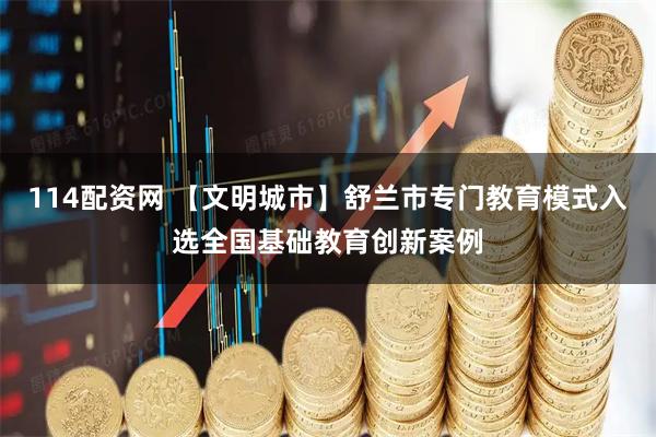 114配资网 【文明城市】舒兰市专门教育模式入选全国基础教育创新案例