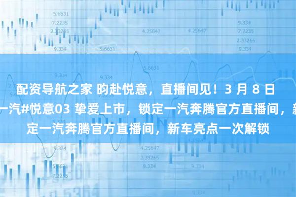配资导航之家 昀赴悦意，直播间见！3 月 8 日 18:00，2026款一汽#悦意03 挚爱上市，锁定一汽奔腾官方直播间，新车亮点一次解锁