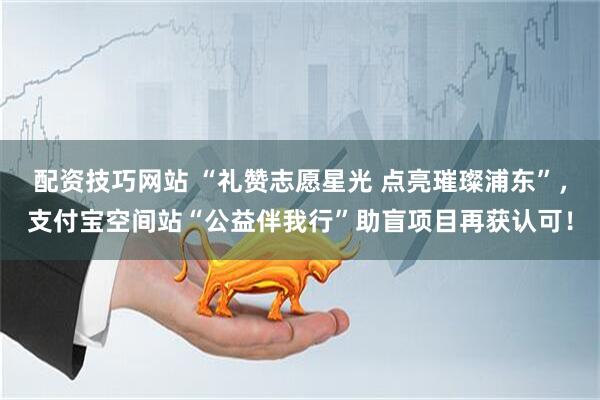 配资技巧网站 “礼赞志愿星光 点亮璀璨浦东”，支付宝空间站“公益伴我行”助盲项目再获认可！
