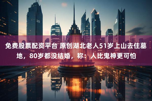 免费股票配资平台 原创湖北老人51岁上山去住墓地，80岁都没结婚，称：人比鬼神更可怕