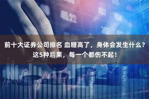 前十大证券公司排名 血糖高了，身体会发生什么？这5种后果，每一个都伤不起！