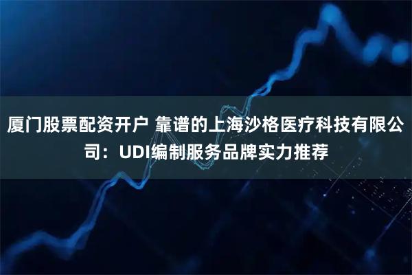 厦门股票配资开户 靠谱的上海沙格医疗科技有限公司:UDI编制服务品牌实力推荐