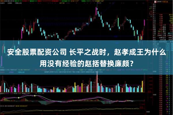 安全股票配资公司 长平之战时,赵孝成王为什么用没有经验的赵括替换廉颇?