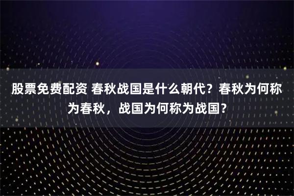 股票免费配资 春秋战国是什么朝代？春秋为何称为春秋，战国为何称为战国？