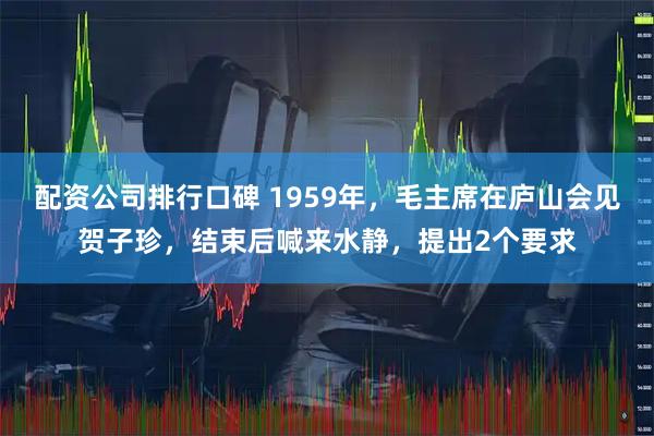 配资公司排行口碑 1959年，毛主席在庐山会见贺子珍，结束后喊来水静，提出2个要求