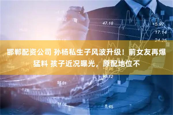 邯郸配资公司 孙杨私生子风波升级！前女友再爆猛料 孩子近况曝光，原配地位不