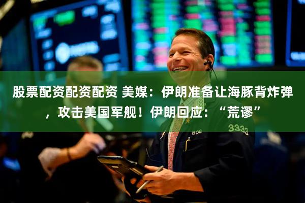股票配资配资配资 美媒：伊朗准备让海豚背炸弹，攻击美国军舰！伊朗回应：“荒谬”